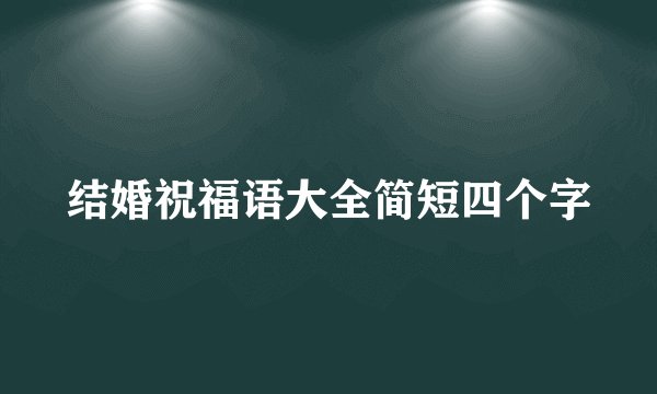 结婚祝福语大全简短四个字