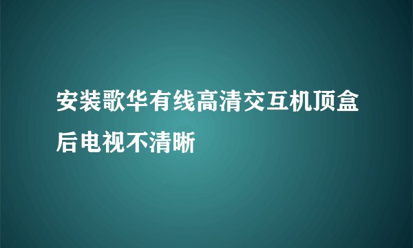 安装歌华有线高清交互机顶盒后电视不清晰