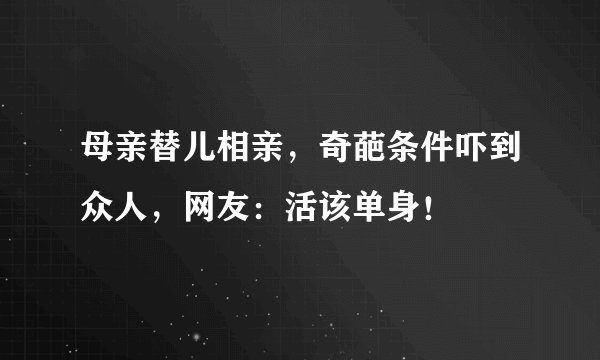 母亲替儿相亲,奇葩条件吓到众人,网友:活该单身!