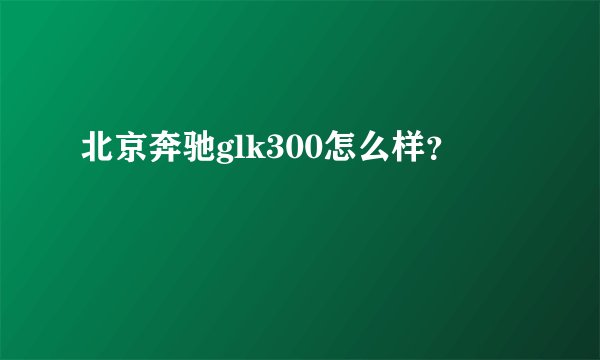 北京奔驰glk300怎么样？