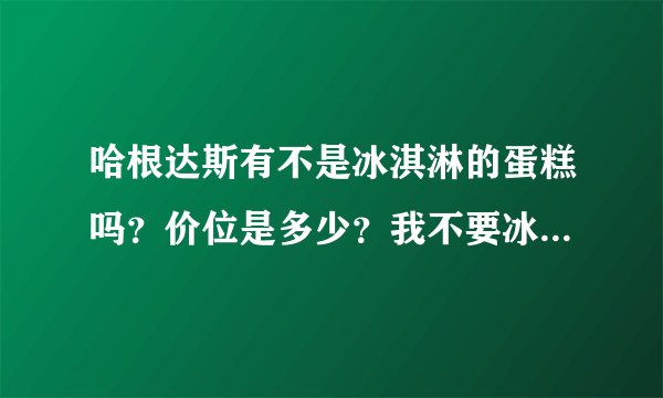 哈根达斯有不是冰淇淋的蛋糕吗？价位是多少？我不要冰淇淋的啊．