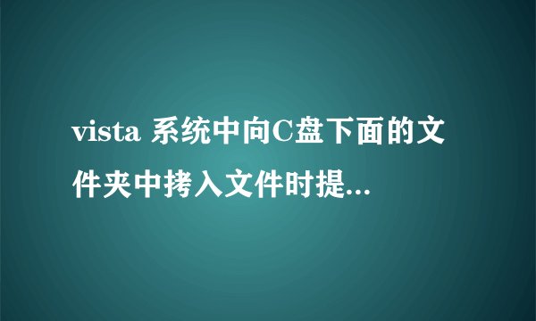 vista 系统中向C盘下面的文件夹中拷入文件时提示“提供管理员权限”