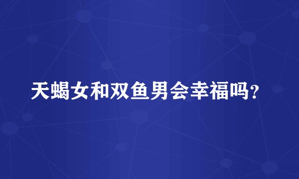 天蝎女和双鱼男会幸福吗?