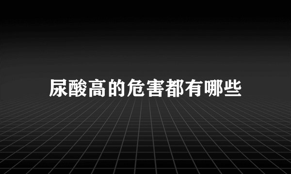 尿酸高的危害都有哪些