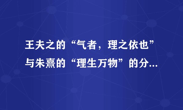 王夫之的“气者，理之依也”与朱熹的“理生万物”的分歧是A可知论与不可知论的分歧 B围绕思维和存在何者为本原的问题而形成的C辩证法与形而上学的分歧 D朴素唯物主义与形而上学唯物主义的分歧