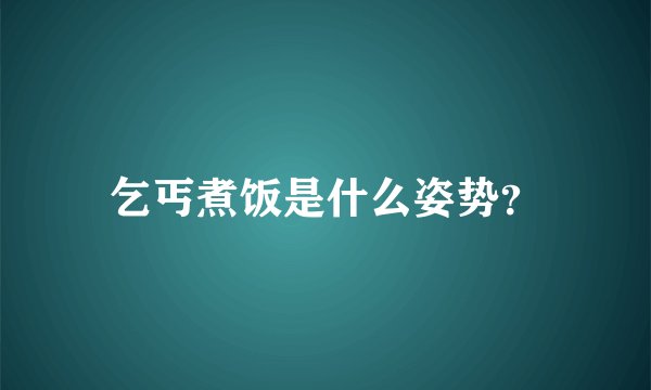 乞丐煮饭是什么姿势？