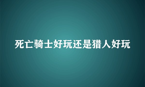 死亡骑士好玩还是猎人好玩