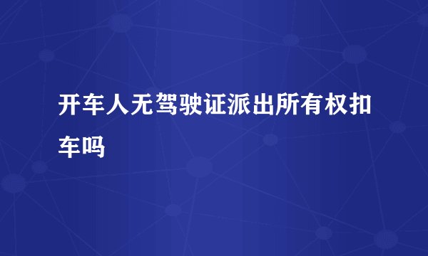 开车人无驾驶证派出所有权扣车吗
