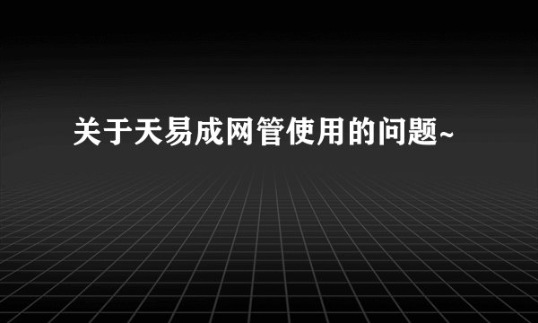 关于天易成网管使用的问题~