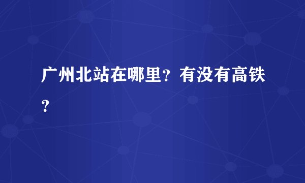 广州北站在哪里？有没有高铁？