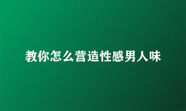 教你怎么营造性感男人味