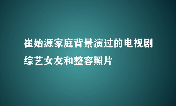 崔始源家庭背景演过的电视剧综艺女友和整容照片