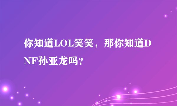 你知道LOL笑笑，那你知道DNF孙亚龙吗？