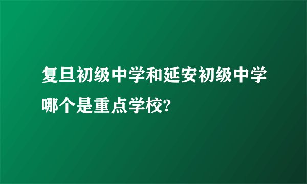 复旦初级中学和延安初级中学哪个是重点学校?