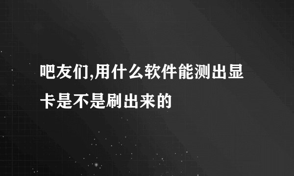 吧友们,用什么软件能测出显卡是不是刷出来的