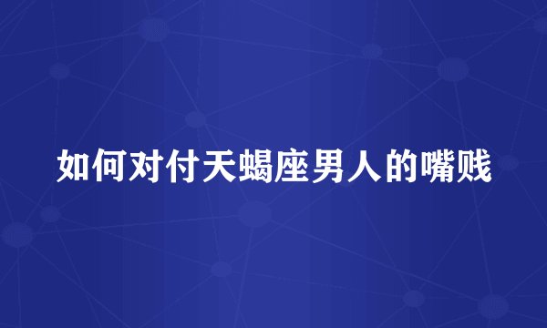 如何对付天蝎座男人的嘴贱