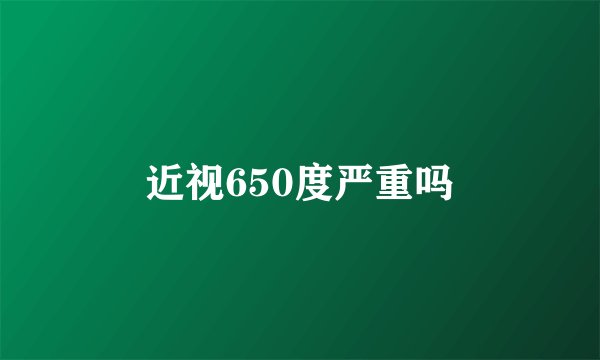 近视650度严重吗