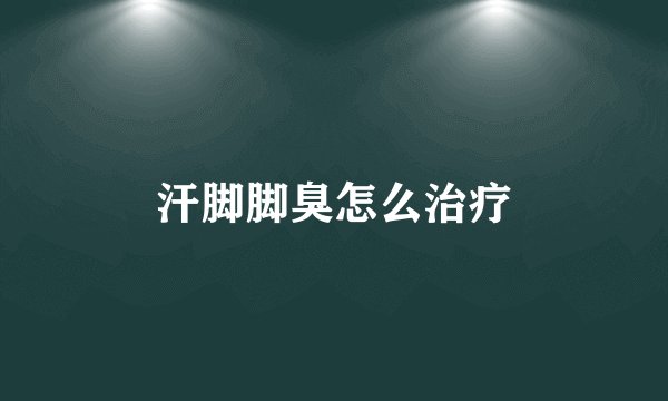 汗脚脚臭怎么治疗