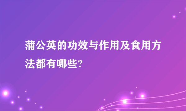 蒲公英的功效与作用及食用方法都有哪些?