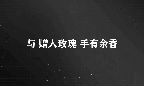 与 赠人玫瑰 手有余香