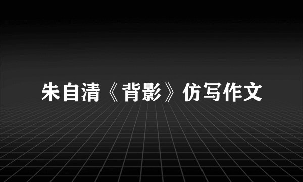 朱自清《背影》仿写作文