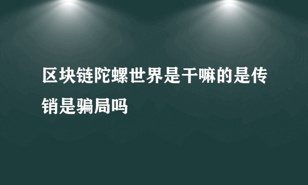 区块链陀螺世界是干嘛的是传销是骗局吗