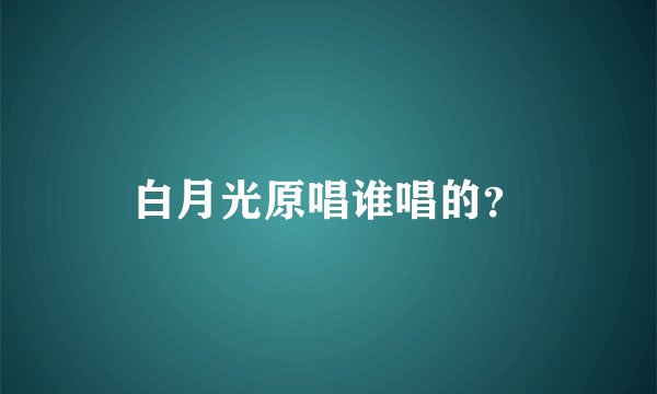 白月光原唱谁唱的?
