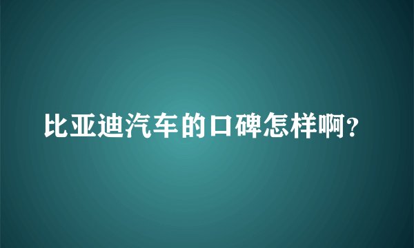 比亚迪汽车的口碑怎样啊？