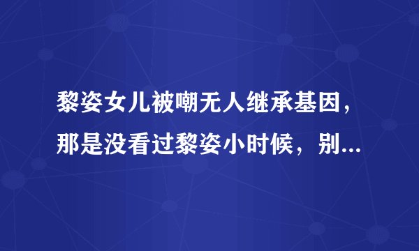 黎姿女儿被嘲无人继承基因,那是没看过黎姿小时候,别太大惊小怪