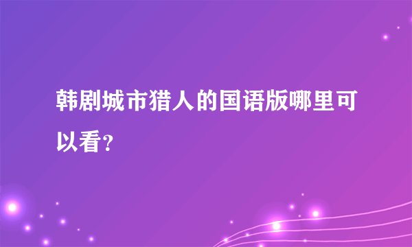 韩剧城市猎人的国语版哪里可以看？