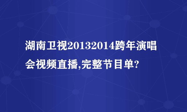 湖南卫视20132014跨年演唱会视频直播,完整节目单?