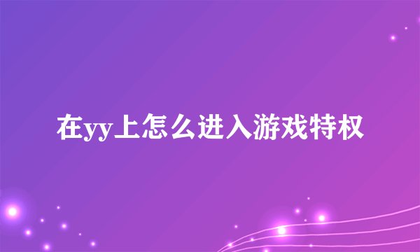 在yy上怎么进入游戏特权