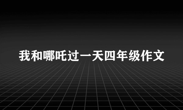 我和哪吒过一天四年级作文