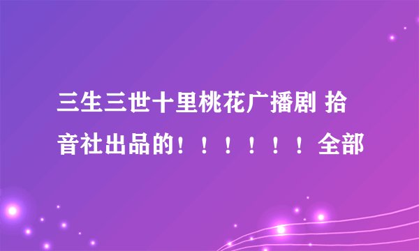 三生三世十里桃花广播剧 拾音社出品的!!!!!!全部