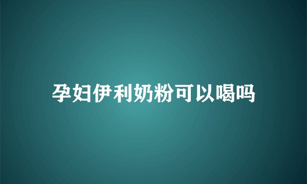 孕妇伊利奶粉可以喝吗