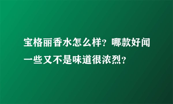 宝格丽香水怎么样？哪款好闻一些又不是味道很浓烈？