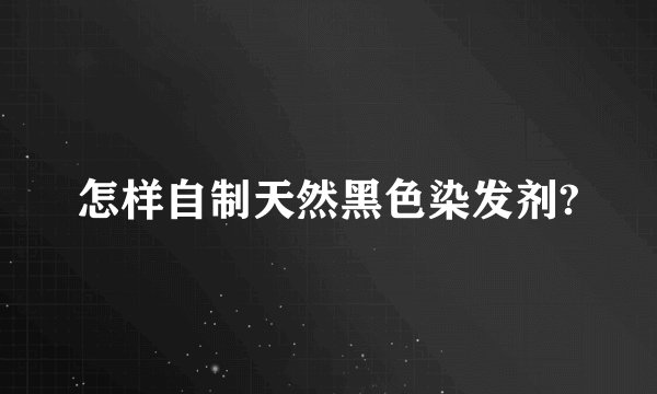 怎样自制天然黑色染发剂?