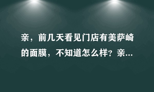 亲，前几天看见门店有美萨崎的面膜，不知道怎么样？亲，多多介绍下哦~~