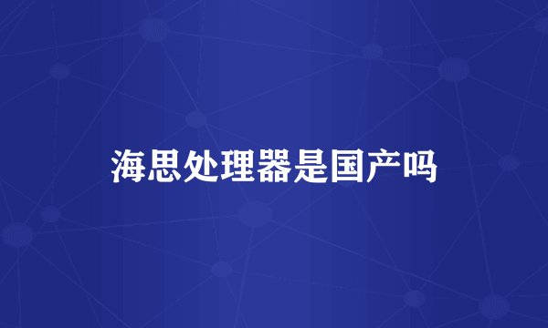 海思处理器是国产吗