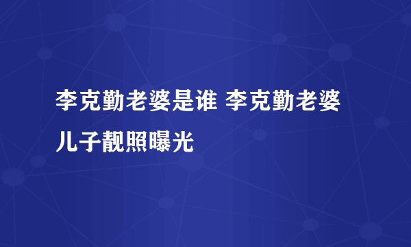 李克勤老婆是谁 李克勤老婆儿子靓照曝光