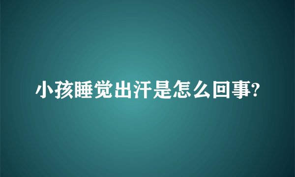 小孩睡觉出汗是怎么回事?