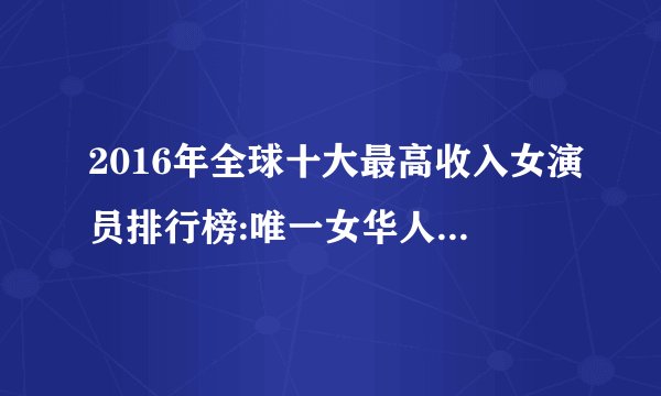 2016年全球十大最高收入女演员排行榜:唯一女华人范冰冰排第五