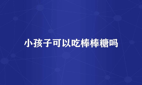 小孩子可以吃棒棒糖吗