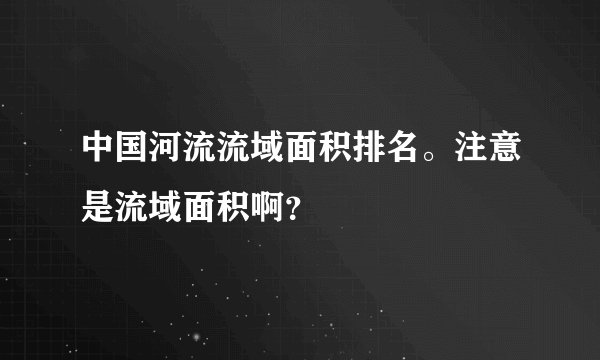 中国河流流域面积排名。注意是流域面积啊？
