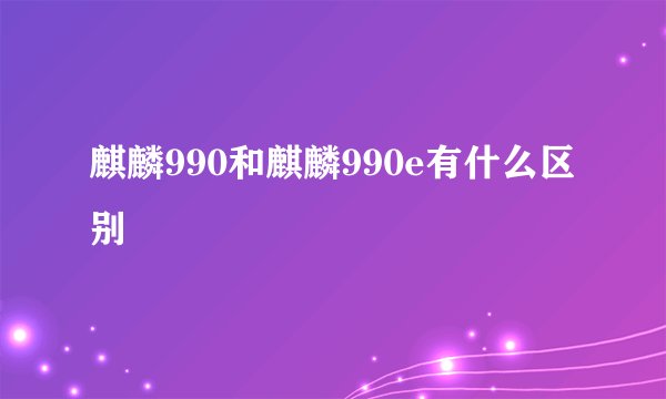 麒麟990和麒麟990e有什么区别