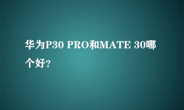 华为P30 PRO和MATE 30哪个好？