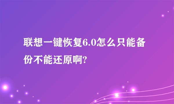 联想一键恢复6.0怎么只能备份不能还原啊?