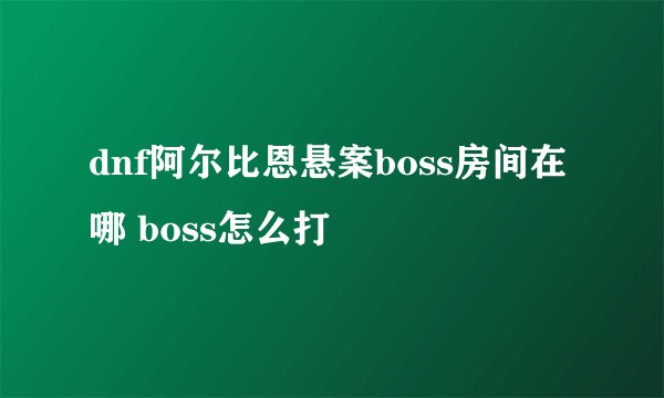 dnf阿尔比恩悬案boss房间在哪 boss怎么打