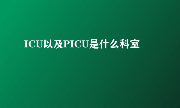 ICU以及PICU是什么科室