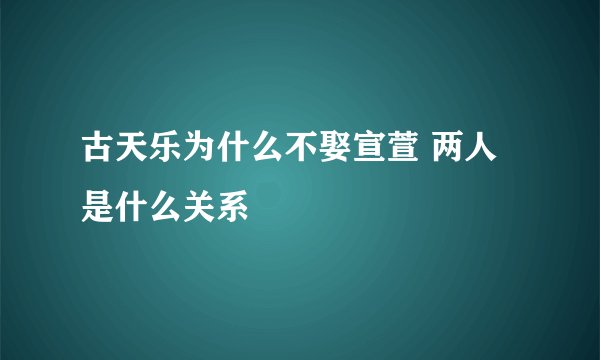 古天乐为什么不娶宣萱 两人是什么关系